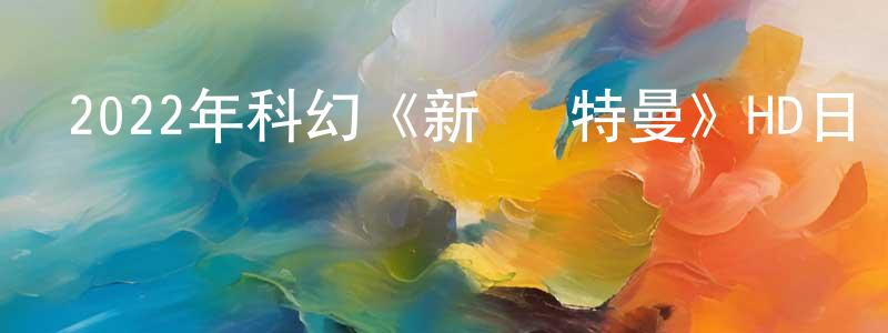 陳朝英發布2022年科幻《新·奧特曼》HD日語中字迅雷下載_深夜電影